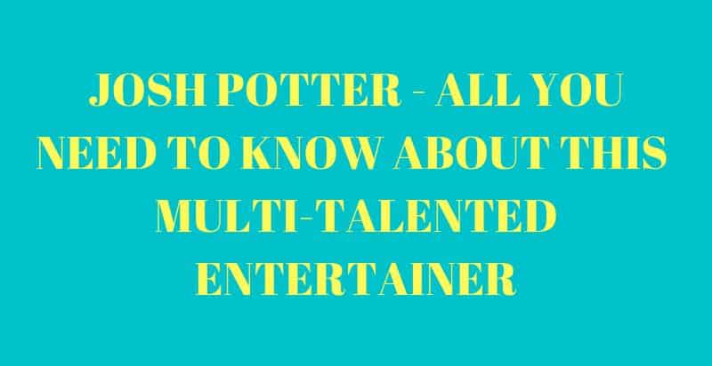 Josh Potter - All You Need to Know About This Multi-Talented Entertainer